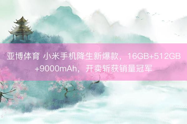 亞博體育 小米手機降生新爆款，16GB+512GB+9000mAh，開賣斬獲銷量冠軍