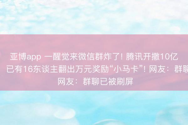 亞博app 一醒覺來微信群炸了! 騰訊開撒10億現款紅包，已有16東談主翻出萬元獎勵“小馬卡”! 網友：群聊已被刷屏