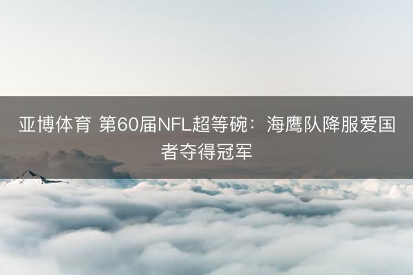 亞博體育 第60屆NFL超等碗：海鷹隊降服愛國者奪得冠軍