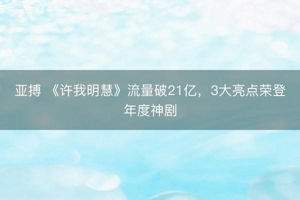 亞搏 《許我明慧》流量破21億，3大亮點榮登年度神劇
