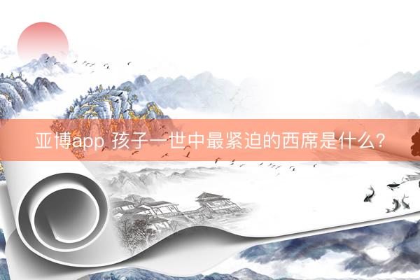 亞博app 孩子一世中最緊迫的西席是什么？