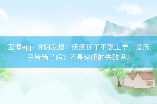 亞博app 說明反想：統統孩子不想上學，是孩子皆錯了嗎？不是說明的失敗嗎？