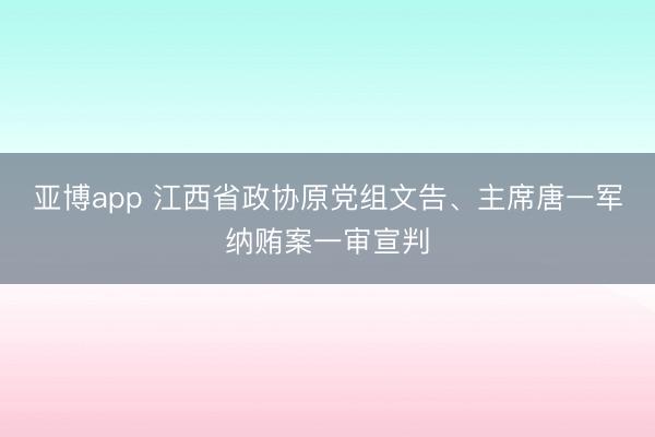 亞博app 江西省政協(xié)原黨組文告、主席唐一軍納賄案一審宣判