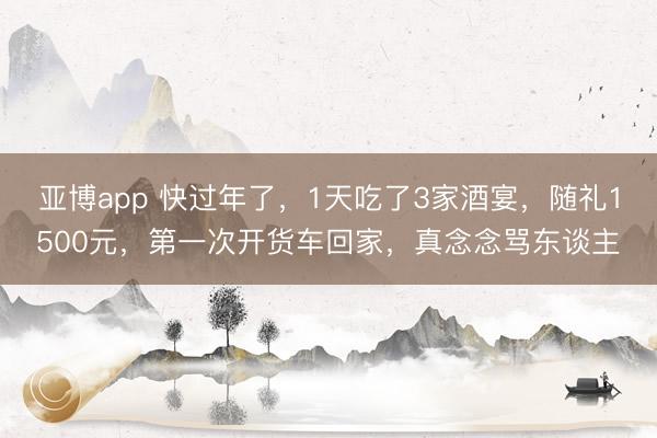 亞博app 快過(guò)年了，1天吃了3家酒宴，隨禮1500元，第一次開(kāi)貨車回家，真念念罵東談主