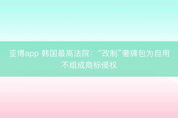 亞博app 韓國(guó)最高法院：“改制”奢牌包為自用不組成商標(biāo)侵權(quán)