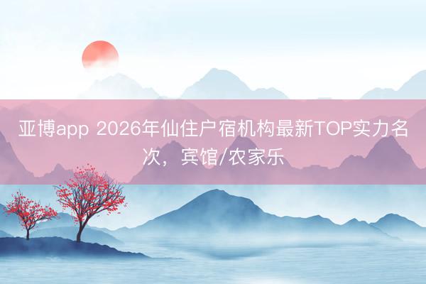 亞博app 2026年仙住戶(hù)宿機(jī)構(gòu)最新TOP實(shí)力名次，賓館/農(nóng)家樂(lè)