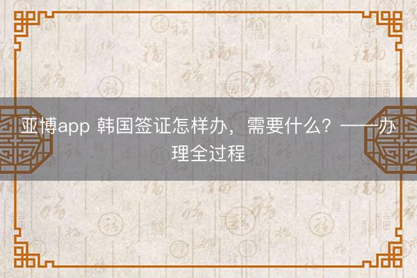亞博app 韓國簽證怎樣辦，需要什么？——辦理全過程