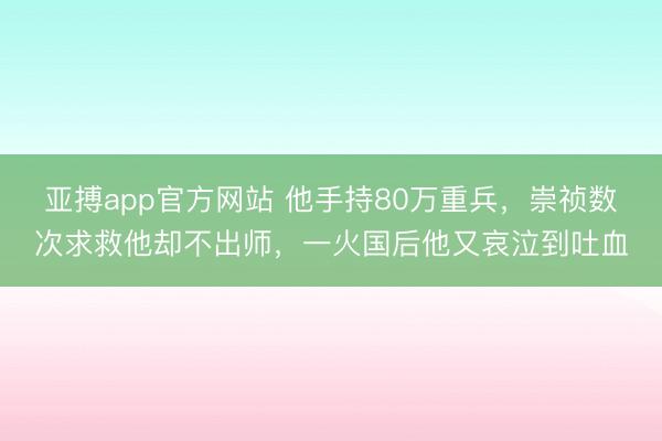 亞搏app官方網(wǎng)站 他手持80萬重兵，崇禎數(shù)次求救他卻不出師，一火國后他又哀泣到吐血