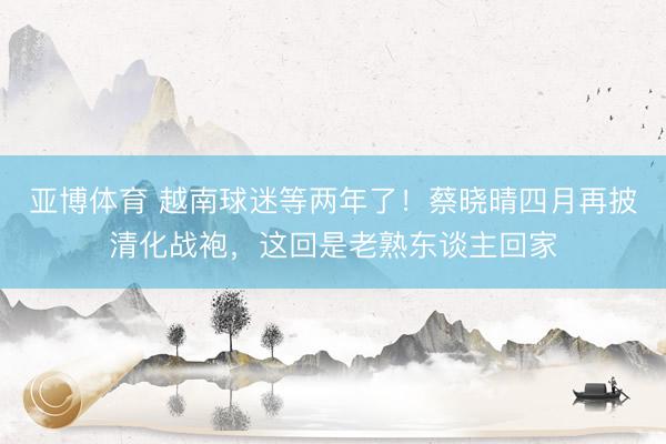 亞博體育 越南球迷等兩年了！蔡曉晴四月再披清化戰(zhàn)袍，這回是老熟東談主回家