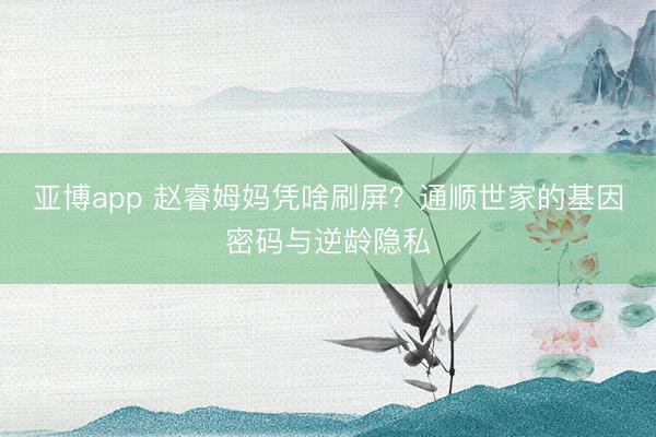 亞博app 趙睿姆媽憑啥刷屏？通順世家的基因密碼與逆齡隱私