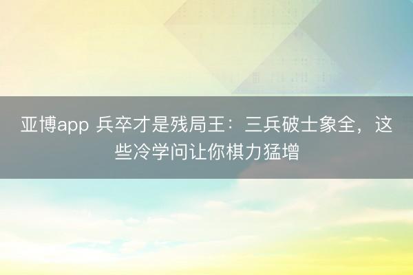 亞博app 兵卒才是殘局王：三兵破士象全，這些冷學問讓你棋力猛增