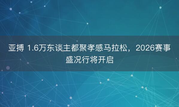 亞搏 1.6萬東談主都聚孝感馬拉松，2026賽事盛況行將開啟