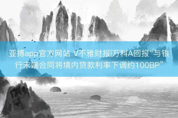 亞搏app官方網站 V不雅財報|萬科A回報“與銀行末端合同將境內貸款利率下調約100BP”